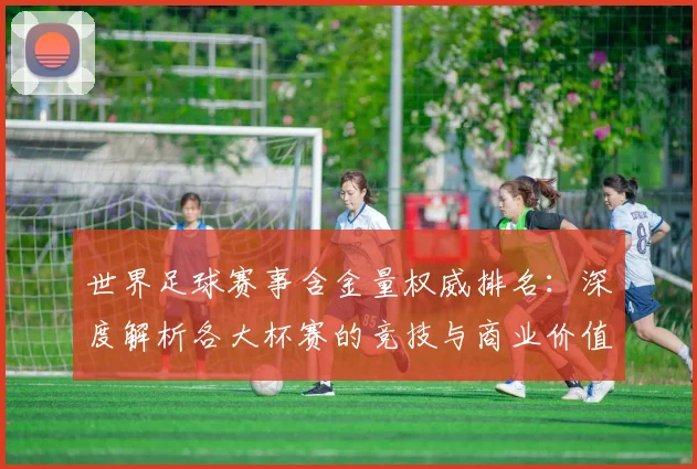 世界足球赛事含金量权威排名：深度解析各大杯赛的竞技与商业价值_20260610190159
