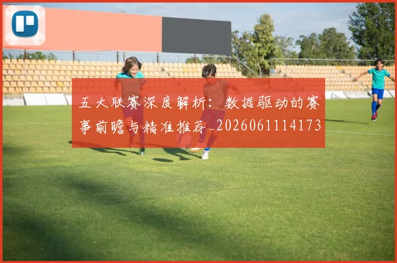 五大联赛深度解析：数据驱动的赛事前瞻与精准推荐_20260611141738