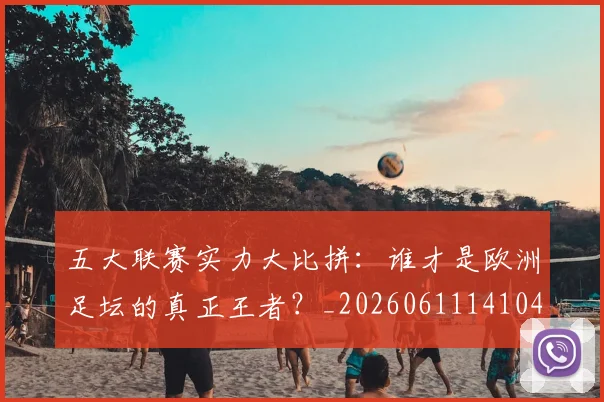 五大联赛实力大比拼：谁才是欧洲足坛的真正王者？_20260611141046