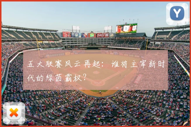 五大联赛风云再起：谁将主宰新时代的绿茵霸权？