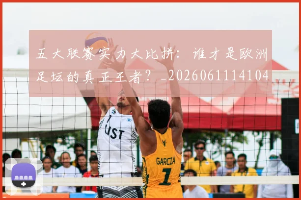 五大联赛实力大比拼：谁才是欧洲足坛的真正王者？_20260611141046