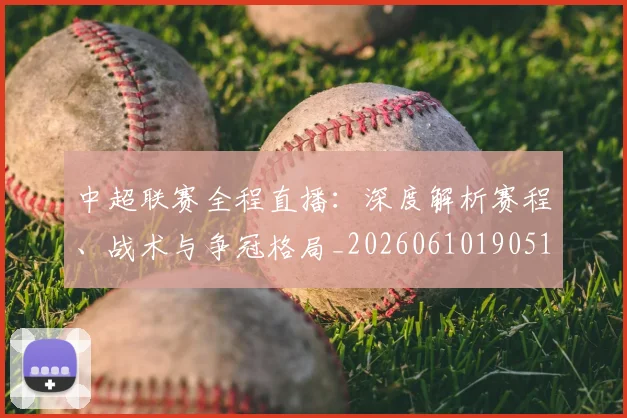 中超联赛全程直播:深度解析赛程、战术与争冠格局_20260610190515