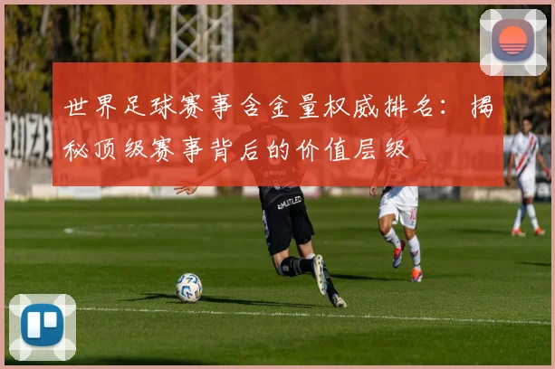 世界足球赛事含金量权威排名:揭秘顶级赛事背后的价值层级