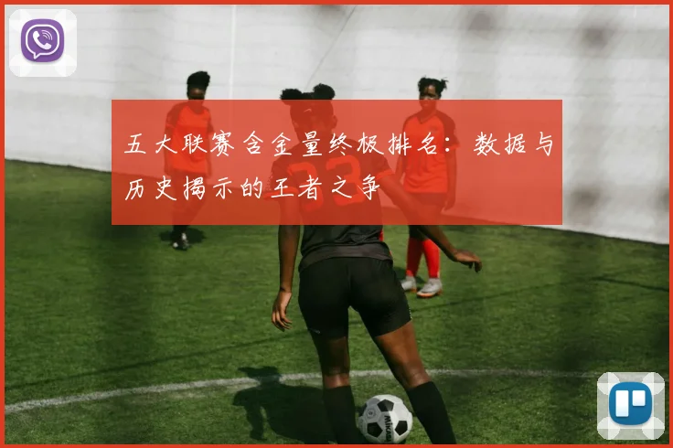 五大联赛含金量终极排名：数据与历史揭示的王者之争