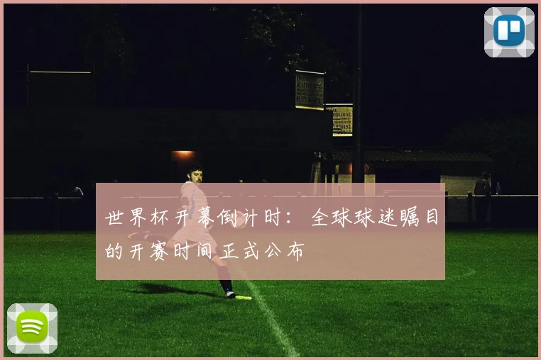 世界杯开幕倒计时:全球球迷瞩目的开赛时间正式公布