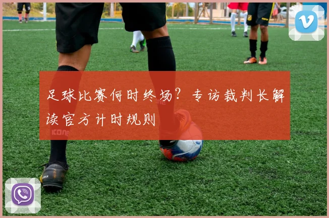 足球比赛何时终场？专访裁判长解读官方计时规则