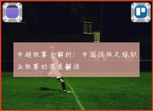 中超联赛全解析：中国顶级足球职业联赛的深度解读