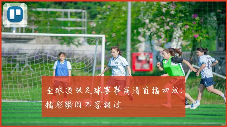 全球顶级足球赛事高清直播回放：精彩瞬间不容错过