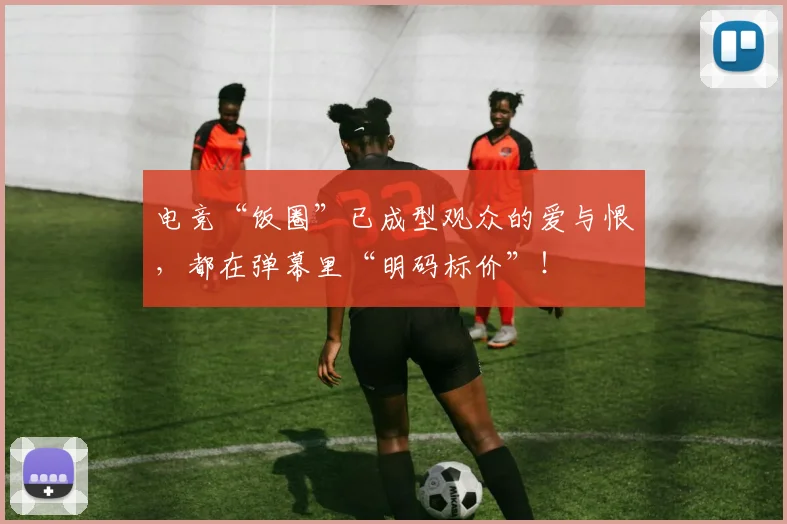 电竞“饭圈”已成型观众的爱与恨,都在弹幕里“明码标价”!