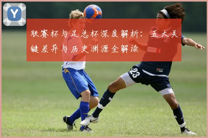 联赛杯与足总杯深度解析：五大关键差异与历史渊源全解读