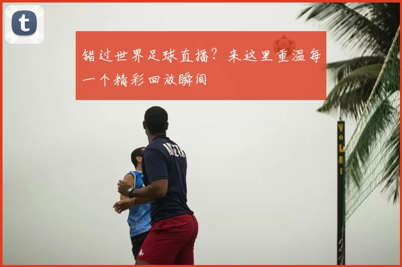 错过世界足球直播？来这里重温每一个精彩回放瞬间