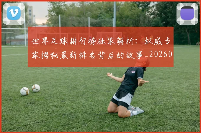 世界足球排行榜独家解析：权威专家揭秘最新排名背后的故事_20260609201436