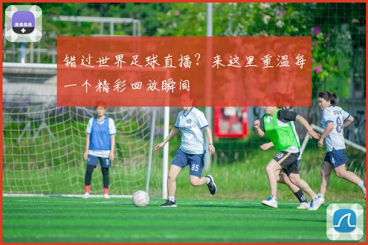 错过世界足球直播？来这里重温每一个精彩回放瞬间