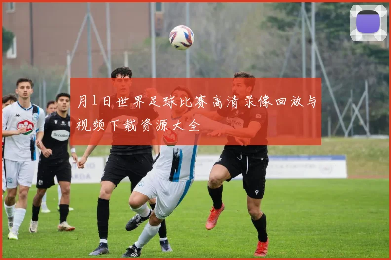 月1日世界足球比赛高清录像回放与视频下载资源大全