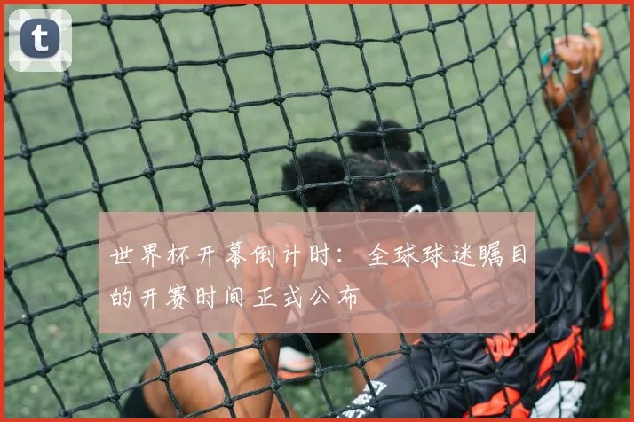 世界杯开幕倒计时：全球球迷瞩目的开赛时间正式公布