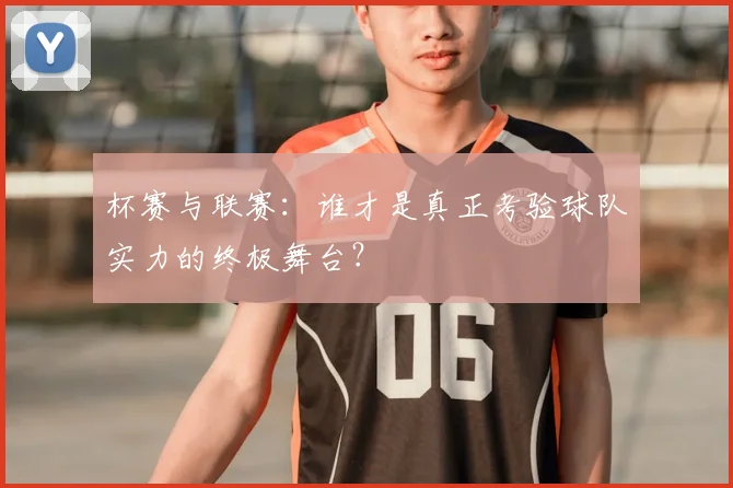 杯赛与联赛：谁才是真正考验球队实力的终极舞台？