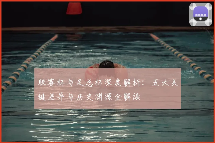 联赛杯与足总杯深度解析：五大关键差异与历史渊源全解读