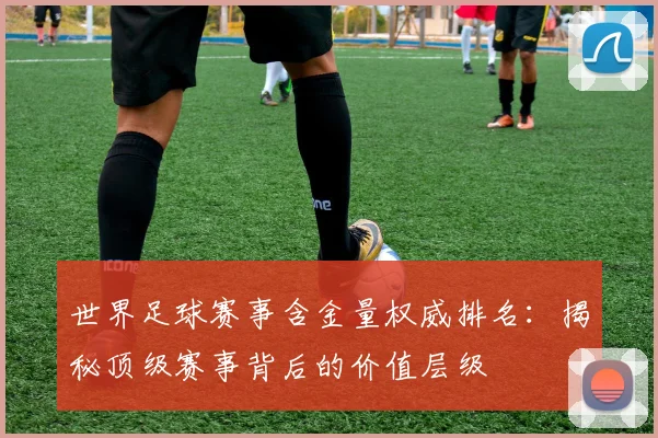 世界足球赛事含金量权威排名：揭秘顶级赛事背后的价值层级