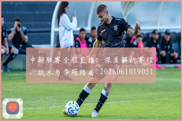 中超联赛全程直播：深度解析赛程、战术与争冠格局_20260610190515