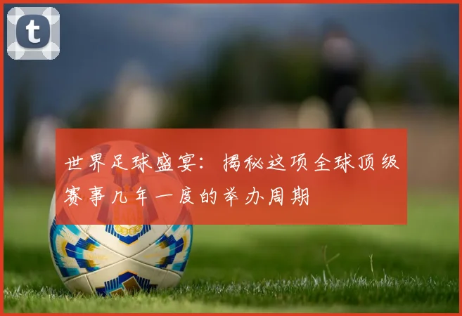 世界足球盛宴:揭秘这项全球顶级赛事几年一度的举办周期