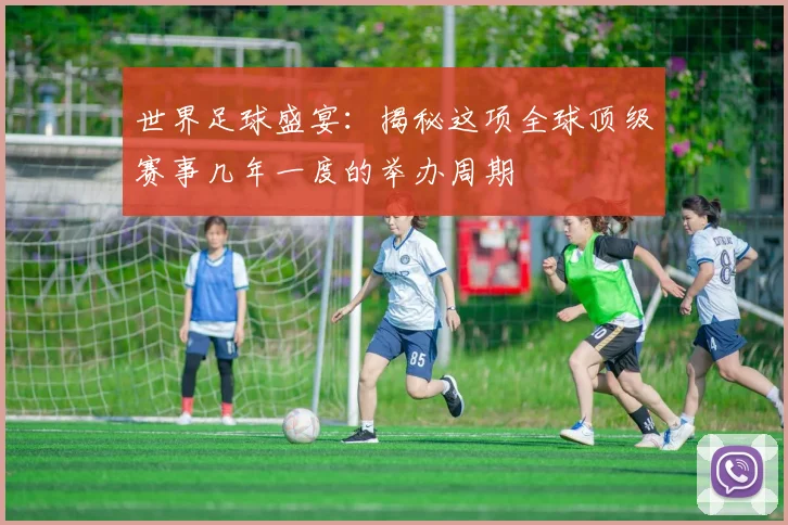 世界足球盛宴:揭秘这项全球顶级赛事几年一度的举办周期