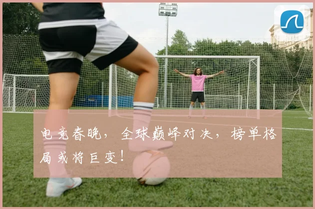 电竞春晚，全球巅峰对决，榜单格局或将巨变！
