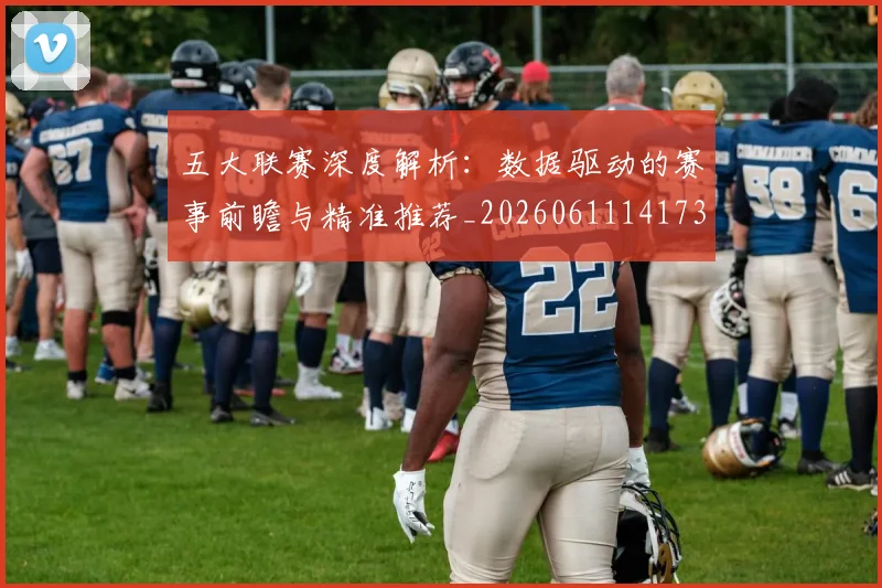 五大联赛深度解析：数据驱动的赛事前瞻与精准推荐_20260611141738